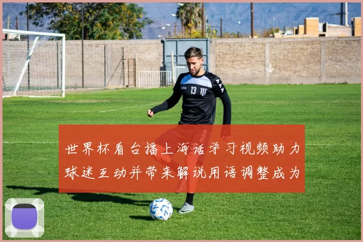 世界杯看台播上海话学习视频助力球迷互动并带来解说用语调整成为看点