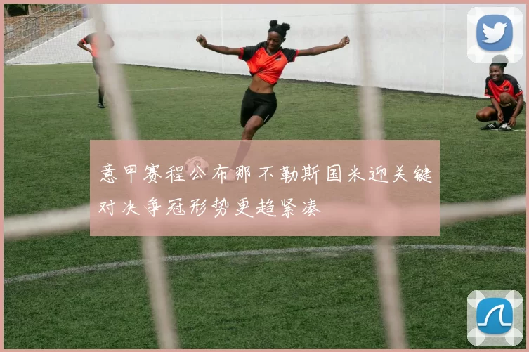 意甲赛程公布那不勒斯国米迎关键对决争冠形势更趋紧凑