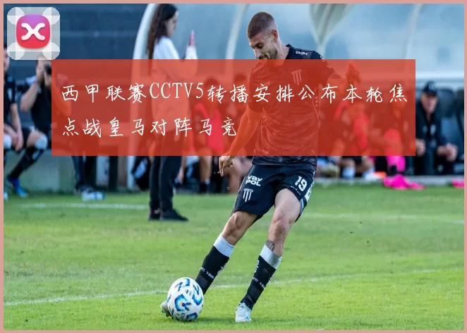 西甲联赛CCTV5转播安排公布本轮焦点战皇马对阵马竞
