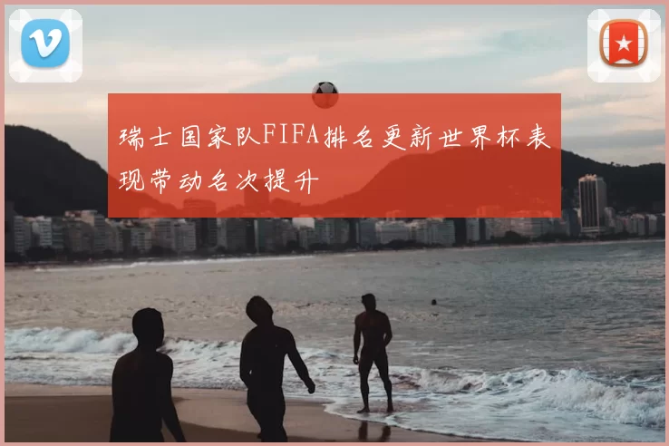 瑞士国家队FIFA排名更新世界杯表现带动名次提升