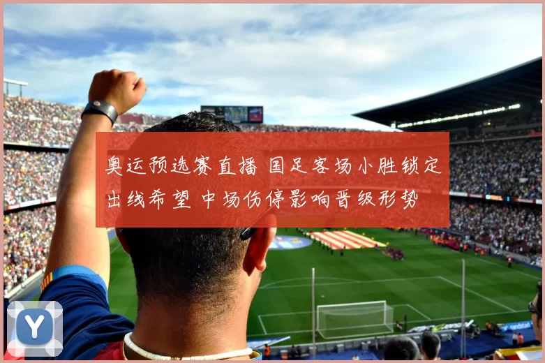 奥运预选赛直播 国足客场小胜锁定出线希望 中场伤停影响晋级形势