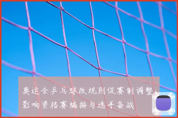 奥运会乒乓球改规则促赛制调整，影响资格赛编排与选手备战