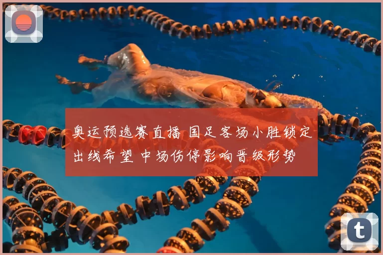 奥运预选赛直播 国足客场小胜锁定出线希望 中场伤停影响晋级形势