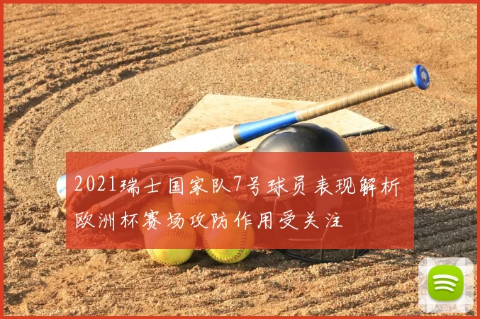 2021瑞士国家队7号球员表现解析 欧洲杯赛场攻防作用受关注