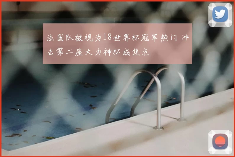 法国队被视为18世界杯冠军热门 冲击第二座大力神杯成焦点